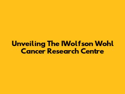 Unveiling The IWolfson Wohl Cancer Research Centre
