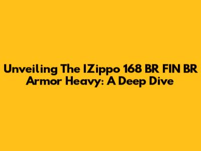Unveiling The IZippo 168 BR FIN BR Armor Heavy: A Deep Dive