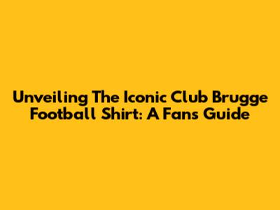 Unveiling The Iconic Club Brugge Football Shirt: A Fan's Guide