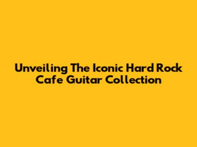 Unveiling The Iconic Hard Rock Cafe Guitar Collection