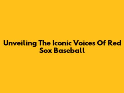 Unveiling The Iconic Voices Of Red Sox Baseball