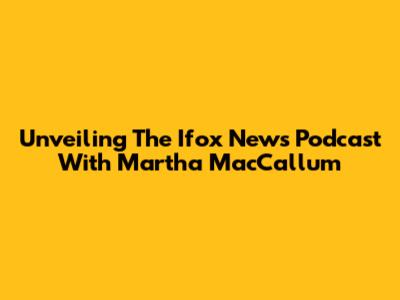 Unveiling The Ifox News Podcast With Martha MacCallum