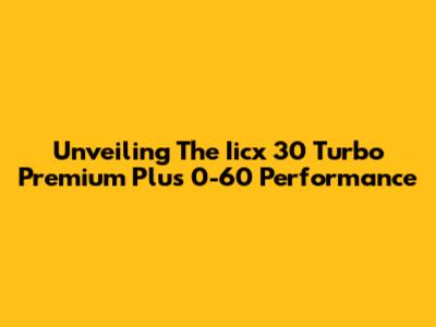 Unveiling The Iicx 30 Turbo Premium Plus 0-60 Performance