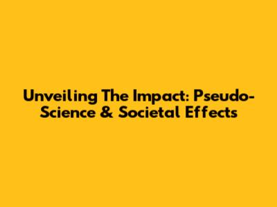 Unveiling The Impact: Pseudo-Science & Societal Effects