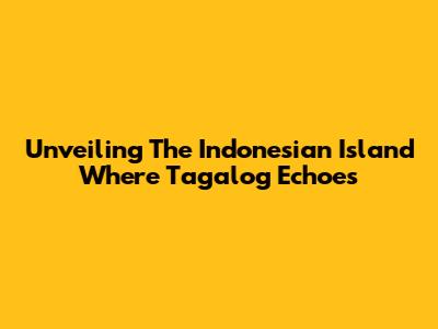 Unveiling The Indonesian Island Where Tagalog Echoes
