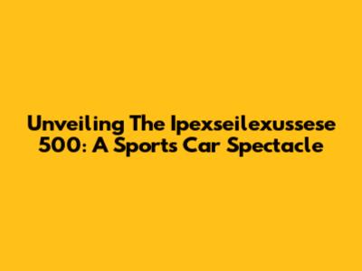 Unveiling The Ipexseilexussese 500: A Sports Car Spectacle
