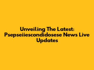 Unveiling The Latest: Psepseiiescondidosese News Live Updates