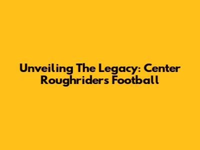 Unveiling The Legacy: Center Roughriders Football