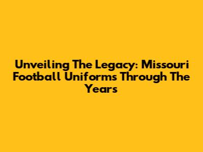 Unveiling The Legacy: Missouri Football Uniforms Through The Years