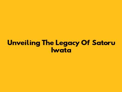 Unveiling The Legacy Of Satoru Iwata