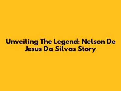 Unveiling The Legend: Nelson De Jesus Da Silva's Story