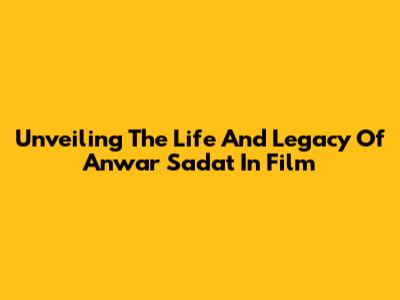 Unveiling The Life And Legacy Of Anwar Sadat In Film
