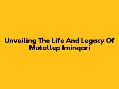 Unveiling The Life And Legacy Of Mutallep Iminqari