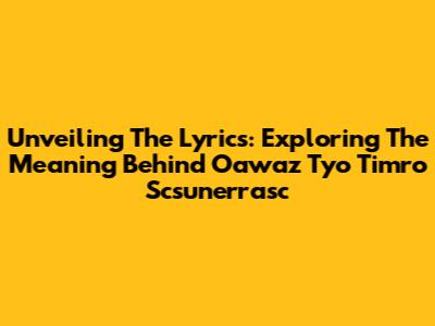 Unveiling The Lyrics: Exploring The Meaning Behind 'Oawaz Tyo Timro Scsunerrasc'