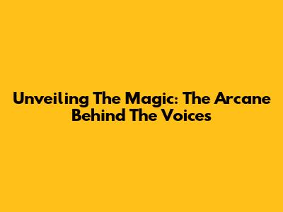 Unveiling The Magic: The Arcane Behind The Voices