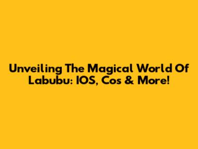 Unveiling The Magical World Of Labubu: IOS, Cos & More!