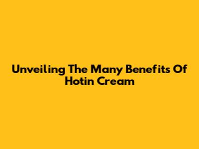 Unveiling The Many Benefits Of Hotin Cream