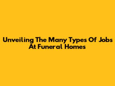 Unveiling The Many Types Of Jobs At Funeral Homes