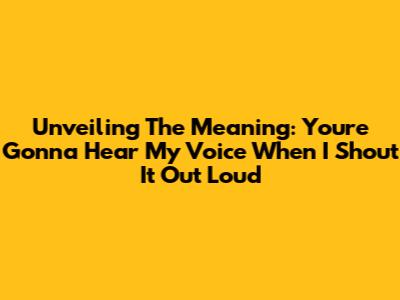 Unveiling The Meaning: 'You're Gonna Hear My Voice When I Shout It Out Loud'