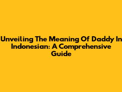 Unveiling The Meaning Of 'Daddy' In Indonesian: A Comprehensive Guide