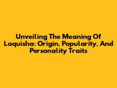 Unveiling The Meaning Of Laquisha: Origin, Popularity, And Personality Traits