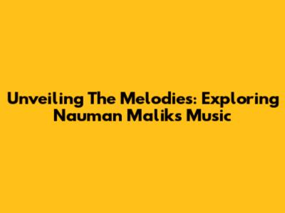 Unveiling The Melodies: Exploring Nauman Malik's Music