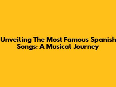 Unveiling The Most Famous Spanish Songs: A Musical Journey