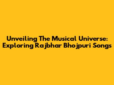 Unveiling The Musical Universe: Exploring Rajbhar Bhojpuri Songs