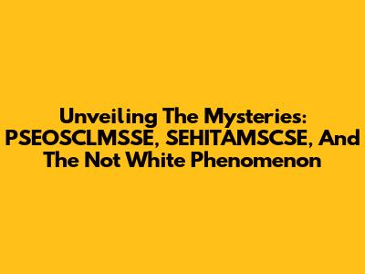 Unveiling The Mysteries: PSEOSCLMSSE, SEHITAMSCSE, And The 'Not White' Phenomenon