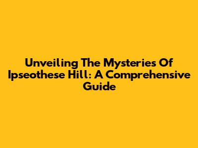 Unveiling The Mysteries Of Ipseothese Hill: A Comprehensive Guide