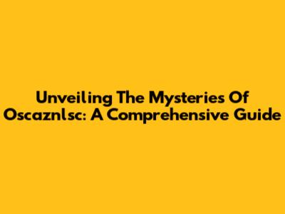 Unveiling The Mysteries Of Oscaznlsc: A Comprehensive Guide