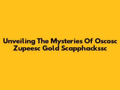 Unveiling The Mysteries Of Oscosc Zupeesc Gold Scapphackssc