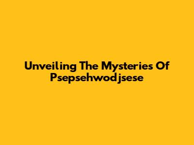 Unveiling The Mysteries Of Psepsehwodjsese