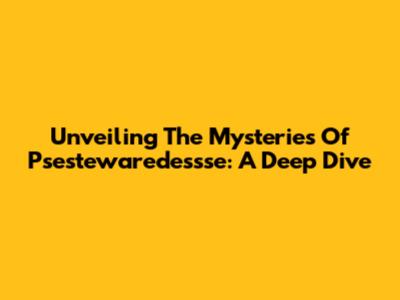 Unveiling The Mysteries Of Psestewaredessse: A Deep Dive