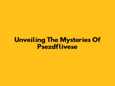 Unveiling The Mysteries Of Psezdflivese