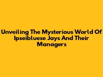 Unveiling The Mysterious World Of Ipseibluese Jays And Their Managers