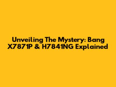 Unveiling The Mystery: Bang X7871P & H7841NG Explained
