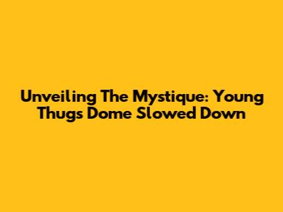 Unveiling The Mystique: Young Thug's 'Dome' Slowed Down