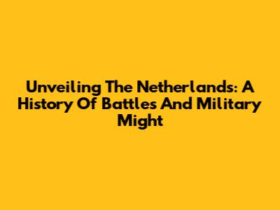 Unveiling The Netherlands: A History Of Battles And Military Might