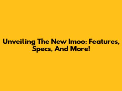 Unveiling The New Imoo: Features, Specs, And More!