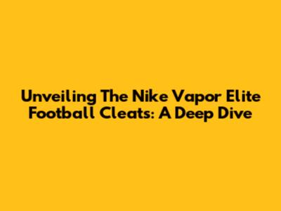 Unveiling The Nike Vapor Elite Football Cleats: A Deep Dive