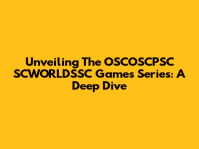 Unveiling The OSCOSCPSC SCWORLDSSC Games Series: A Deep Dive