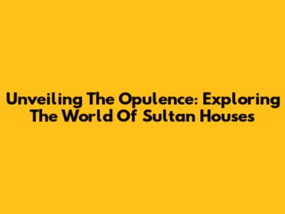 Unveiling The Opulence: Exploring The World Of Sultan Houses