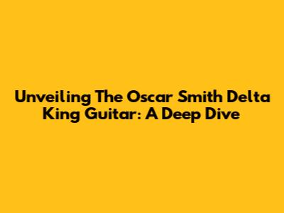 Unveiling The Oscar Smith Delta King Guitar: A Deep Dive