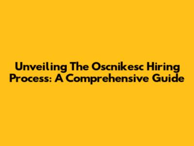 Unveiling The Oscnikesc Hiring Process: A Comprehensive Guide