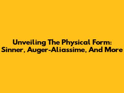 Unveiling The Physical Form: Sinner, Auger-Aliassime, And More