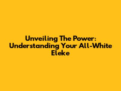 Unveiling The Power: Understanding Your All-White Eleke