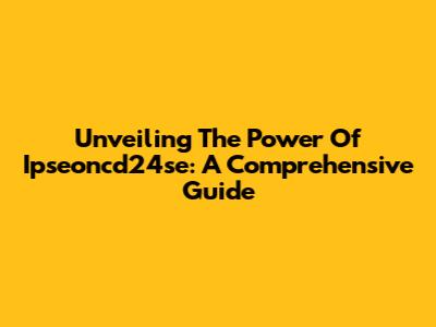 Unveiling The Power Of Ipseoncd24se: A Comprehensive Guide