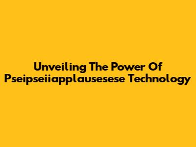 Unveiling The Power Of Pseipseiiapplausesese Technology
