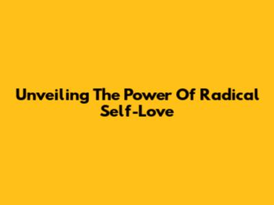 Unveiling The Power Of Radical Self-Love